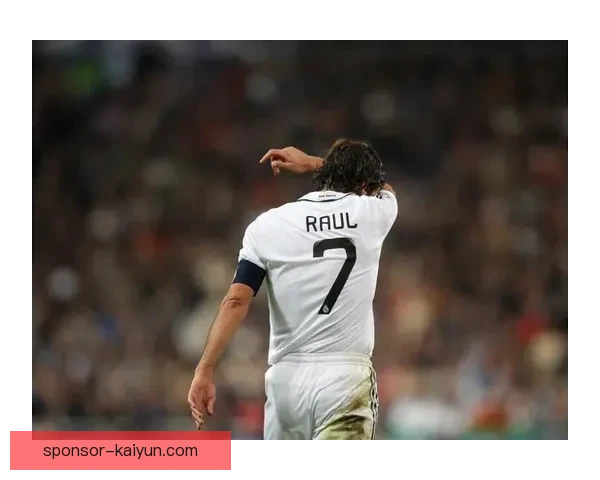 劳尔历史地位分析：足球界的传承与影响力持续增强